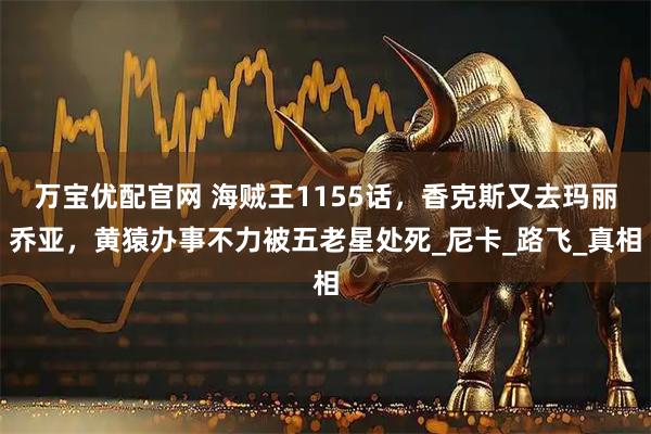 万宝优配官网 海贼王1155话，香克斯又去玛丽乔亚，黄猿办事不力被五老星处死_尼卡_路飞_真相
