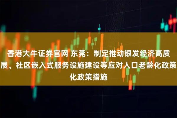 香港大牛证券官网 东莞：制定推动银发经济高质量发展、社区嵌入式服务设施建设等应对人口老龄化政策措施