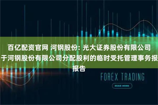 百亿配资官网 河钢股份: 光大证券股份有限公司关于河钢股份有限公司分配股利的临时受托管理事务报告