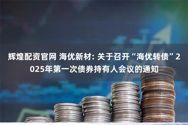 辉煌配资官网 海优新材: 关于召开“海优转债”2025年第一次债券持有人会议的通知