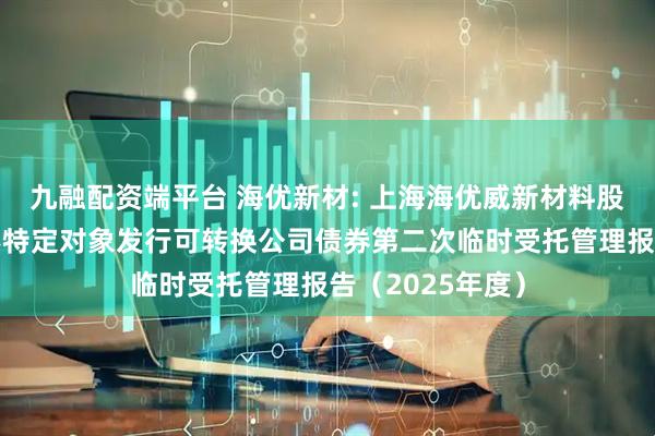 九融配资端平台 海优新材: 上海海优威新材料股份有限公司向不特定对象发行可转换公司债券第二次临时受托管理报告（2025年度）