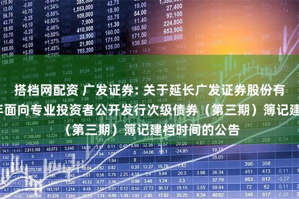 搭档网配资 广发证券: 关于延长广发证券股份有限公司2025年面向专业投资者公开发行次级债券（第三期）簿记建档时间的公告