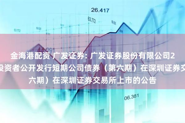 金海港配资 广发证券: 广发证券股份有限公司2025年面向专业投资者公开发行短期公司债券（第六期）在深圳证券交易所上市的公告