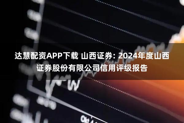 达慧配资APP下载 山西证券: 2024年度山西证券股份有限公司信用评级报告