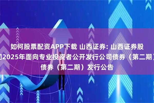 如何股票配资APP下载 山西证券: 山西证券股份有限公司2025年面向专业投资者公开发行公司债券（第二期）发行公告