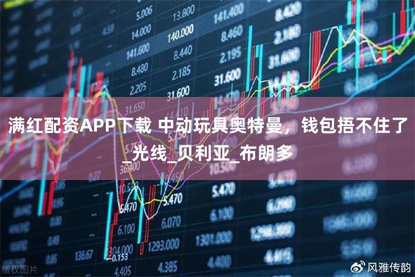 满红配资APP下载 中动玩具奥特曼，钱包捂不住了_光线_贝利亚_布朗多