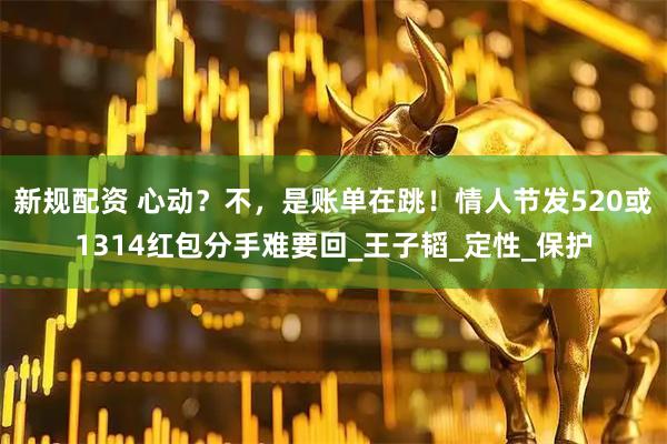 新规配资 心动？不，是账单在跳！情人节发520或1314红包分手难要回_王子韬_定性_保护
