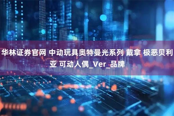 华林证券官网 中动玩具奥特曼光系列 戴拿 极恶贝利亚 可动人偶_Ver_品牌