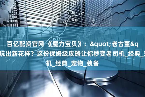 百亿配资官网 《魔力宝贝》："老古董"如何玩出新花样？这份保姆级攻略让你秒变老司机_经典_宠物_装备