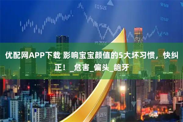 优配网APP下载 影响宝宝颜值的5大坏习惯，快纠正！_危害_偏头_龅牙