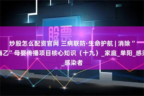 炒股怎么配资官网 三病联防·生命护航 | 消除“艾梅乙”母婴传播项目核心知识（十九）_家庭_单阳_感染者