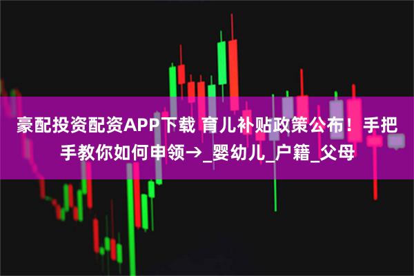 豪配投资配资APP下载 育儿补贴政策公布！手把手教你如何申领→_婴幼儿_户籍_父母