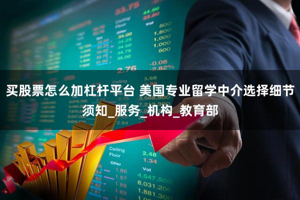 买股票怎么加杠杆平台 美国专业留学中介选择细节须知_服务_机构_教育部