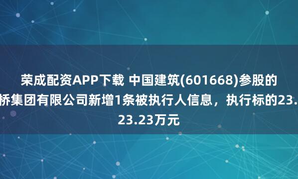 荣成配资APP下载 中国建筑(601668)参股的中建路桥集团有限公司新增1条被执行人信息，执行标的23.23万元