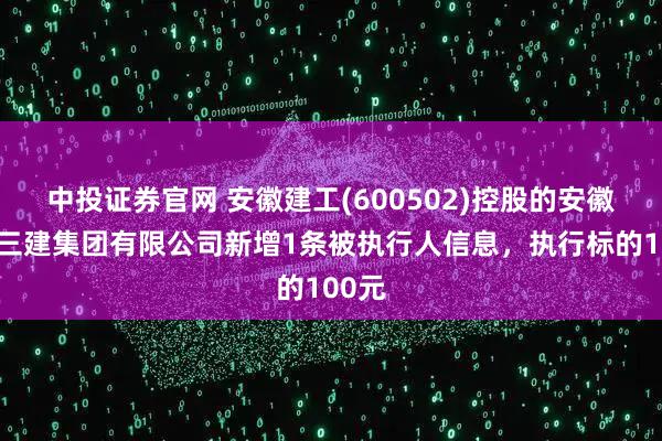 中投证券官网 安徽建工(600502)控股的安徽建工三建集团有限公司新增1条被执行人信息，执行标的100元