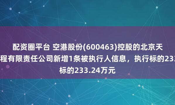 配资圈平台 空港股份(600463)控股的北京天源建筑工程有限责任公司新增1条被执行人信息，执行标的233.24万元