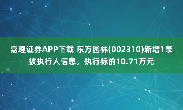 嘉理证券APP下载 东方园林(002310)新增1条被执行人信息，执行标的10.71万元