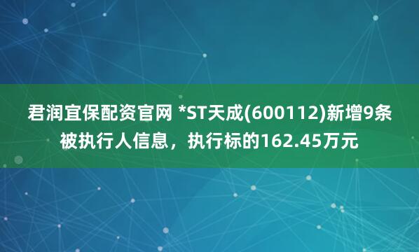 君润宜保配资官网 *ST天成(600112)新增9条被执行人信息，执行标的162.45万元