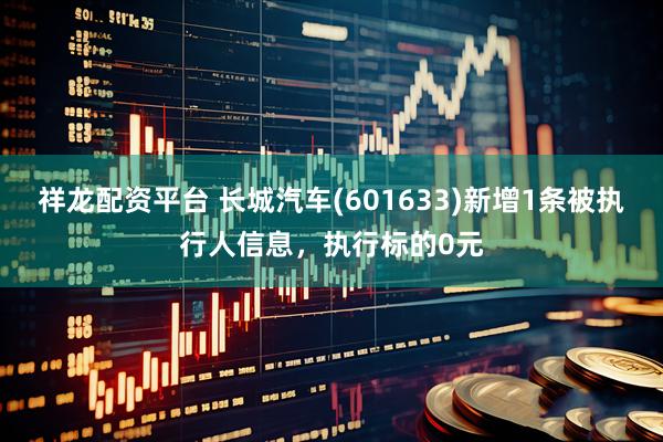 祥龙配资平台 长城汽车(601633)新增1条被执行人信息，执行标的0元