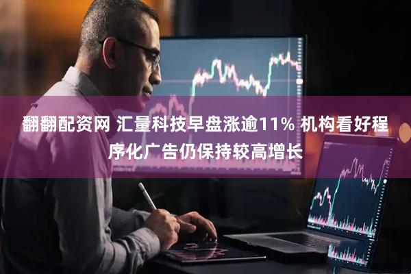 翻翻配资网 汇量科技早盘涨逾11% 机构看好程序化广告仍保持较高增长