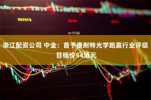浙江配资公司 中金：首予康耐特光学跑赢行业评级 目标价54港元