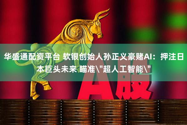 华盛通配资平台 软银创始人孙正义豪赌AI：押注日本巨头未来 瞄准＂超人工智能＂