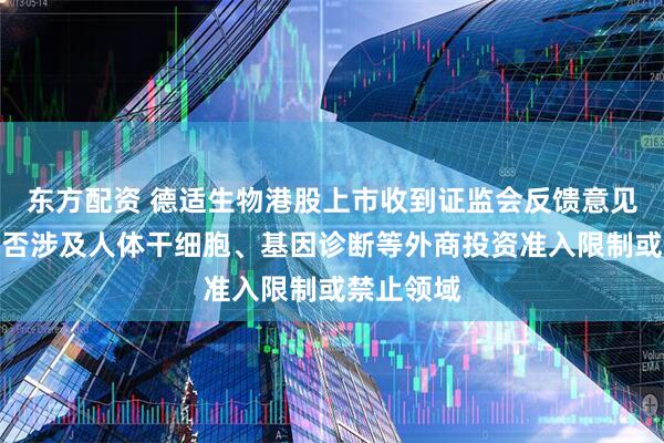 东方配资 德适生物港股上市收到证监会反馈意见：业务是否涉及人体干细胞、基因诊断等外商投资准入限制或禁止领域
