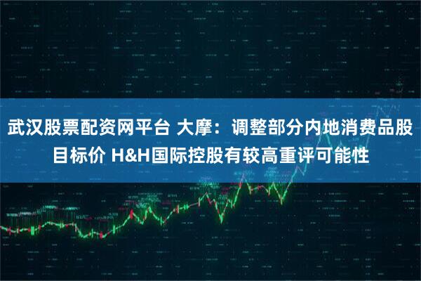 武汉股票配资网平台 大摩：调整部分内地消费品股目标价 H&H国际控股有较高重评可能性