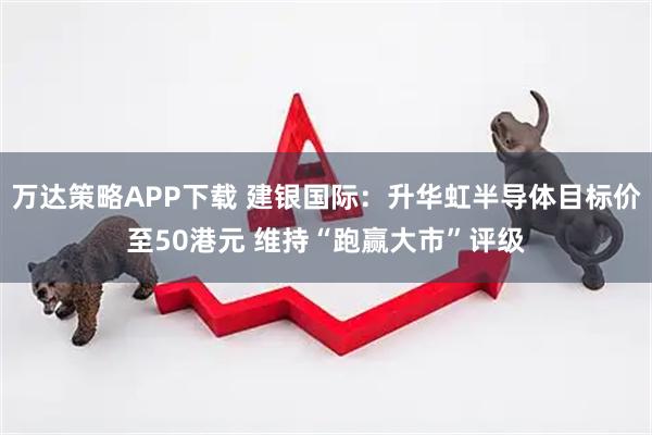 万达策略APP下载 建银国际：升华虹半导体目标价至50港元 维持“跑赢大市”评级