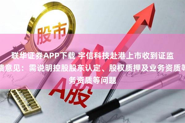联华证券APP下载 宇信科技赴港上市收到证监会反馈意见：需说明控股股东认定、股权质押及业务资质等问题