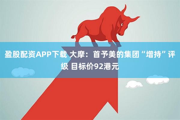 盈股配资APP下载 大摩：首予美的集团“增持”评级 目标价92港元
