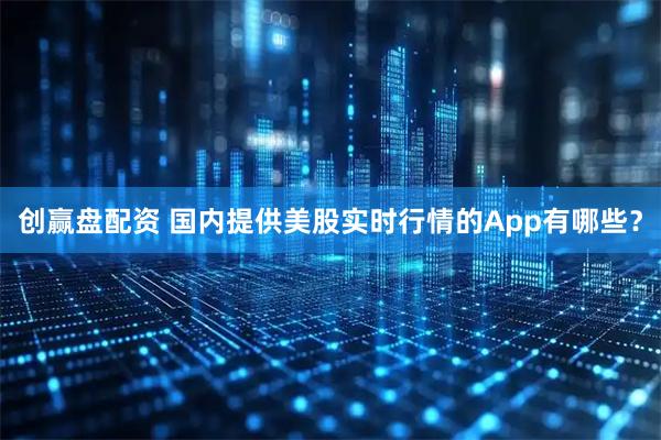 创赢盘配资 国内提供美股实时行情的App有哪些？
