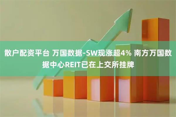 散户配资平台 万国数据-SW现涨超4% 南方万国数据中心REIT已在上交所挂牌