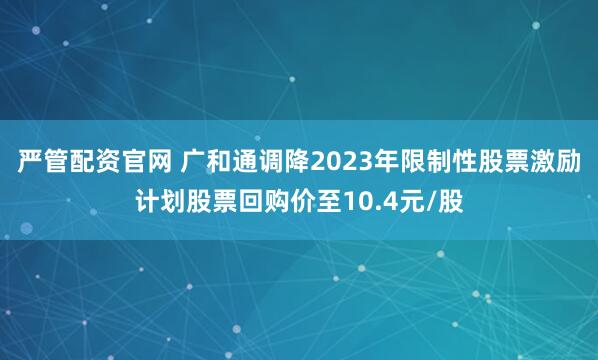 严管配资官网 广和通调降2023年限制性股票激励计划股票回购价至10.4元/股