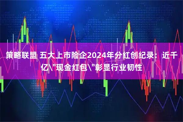 策略联盟 五大上市险企2024年分红创纪录：近千亿