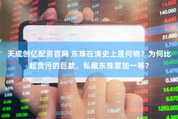 天成创亿配资官网 东珠在清史上是何物？为何比起贪污的巨款，私藏东珠罪加一等？