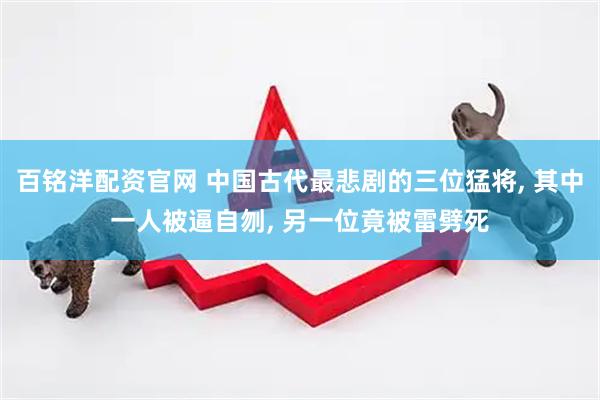 百铭洋配资官网 中国古代最悲剧的三位猛将, 其中一人被逼自刎, 另一位竟被雷劈死