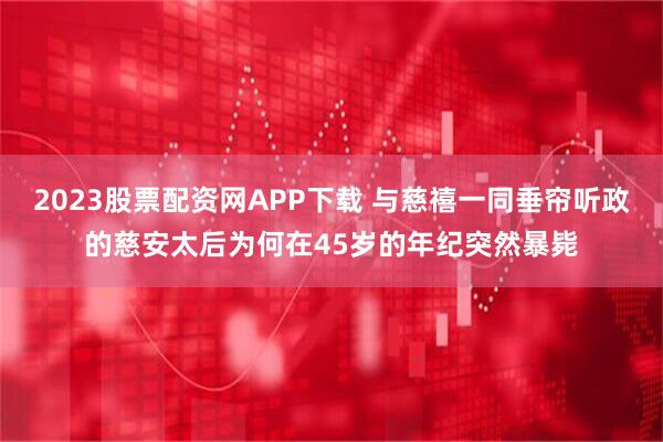 2023股票配资网APP下载 与慈禧一同垂帘听政的慈安太后为何在45岁的年纪突然暴毙