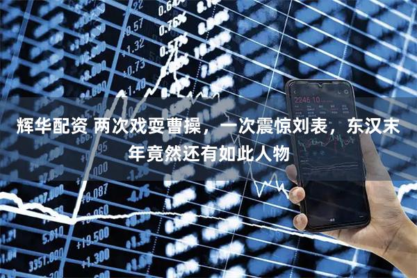 辉华配资 两次戏耍曹操，一次震惊刘表，东汉末年竟然还有如此人物