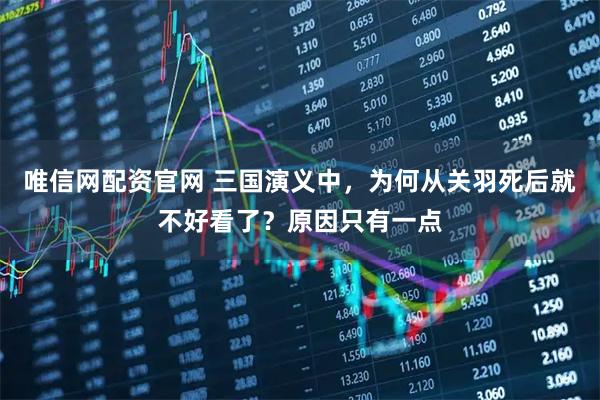 唯信网配资官网 三国演义中，为何从关羽死后就不好看了？原因只有一点