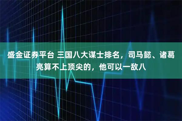 盛金证券平台 三国八大谋士排名，司马懿、诸葛亮算不上顶尖的，他可以一敌八