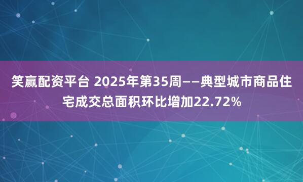 笑赢配资平台 2025年第35周——典型城市商品住宅成交总面积环比增加22.72%