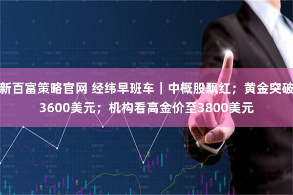新百富策略官网 经纬早班车｜中概股飘红；黄金突破3600美元；机构看高金价至3800美元