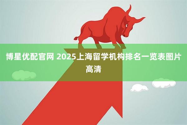 博星优配官网 2025上海留学机构排名一览表图片高清